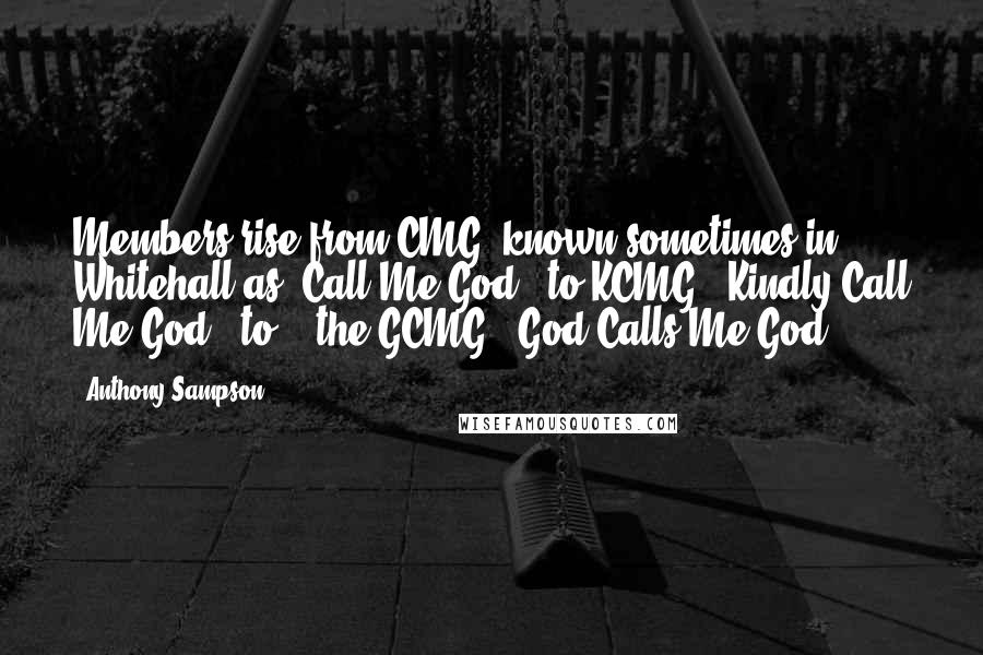 Anthony Sampson Quotes: Members rise from CMG (known sometimes in Whitehall as 'Call Me God') to KCMG ('Kindly Call Me God') to .. the GCMG ('God Calls Me God').