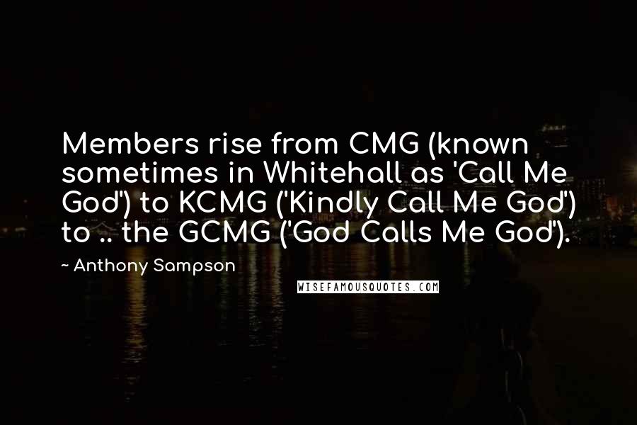 Anthony Sampson Quotes: Members rise from CMG (known sometimes in Whitehall as 'Call Me God') to KCMG ('Kindly Call Me God') to .. the GCMG ('God Calls Me God').