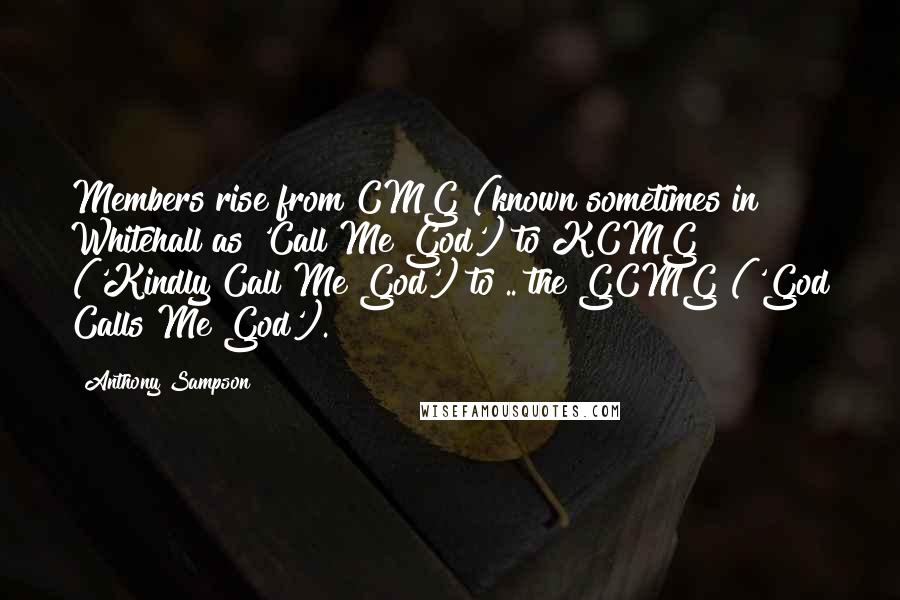 Anthony Sampson Quotes: Members rise from CMG (known sometimes in Whitehall as 'Call Me God') to KCMG ('Kindly Call Me God') to .. the GCMG ('God Calls Me God').