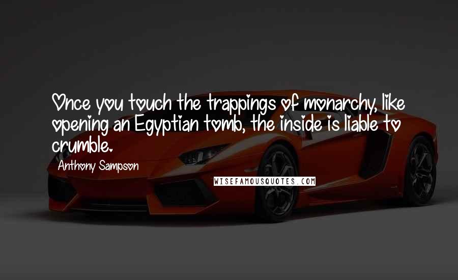 Anthony Sampson Quotes: Once you touch the trappings of monarchy, like opening an Egyptian tomb, the inside is liable to crumble.