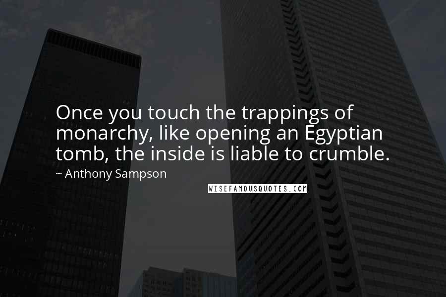 Anthony Sampson Quotes: Once you touch the trappings of monarchy, like opening an Egyptian tomb, the inside is liable to crumble.