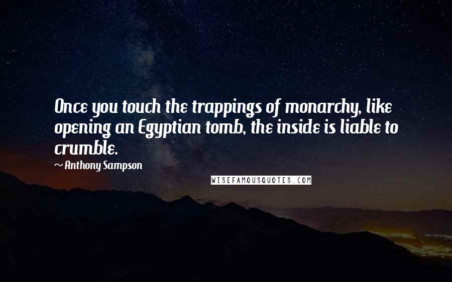 Anthony Sampson Quotes: Once you touch the trappings of monarchy, like opening an Egyptian tomb, the inside is liable to crumble.