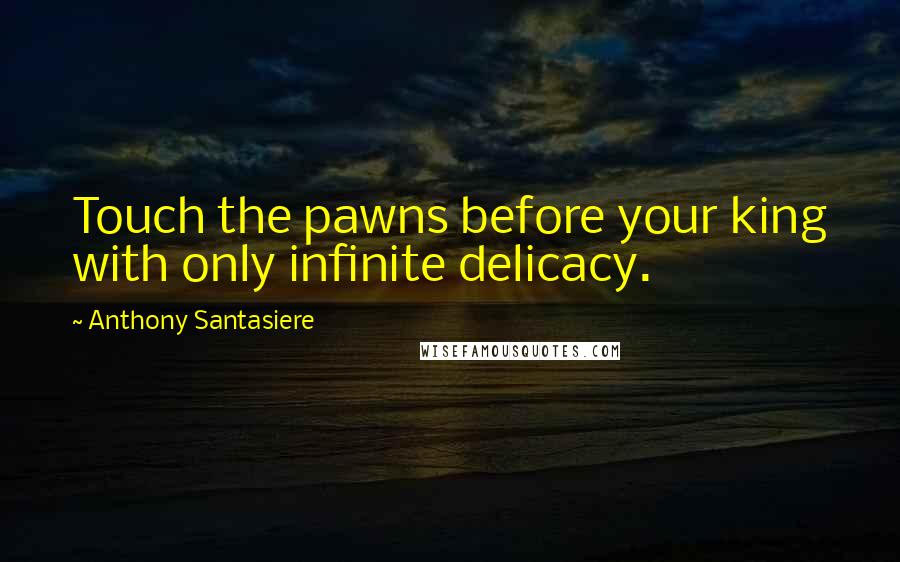 Anthony Santasiere Quotes: Touch the pawns before your king with only infinite delicacy.