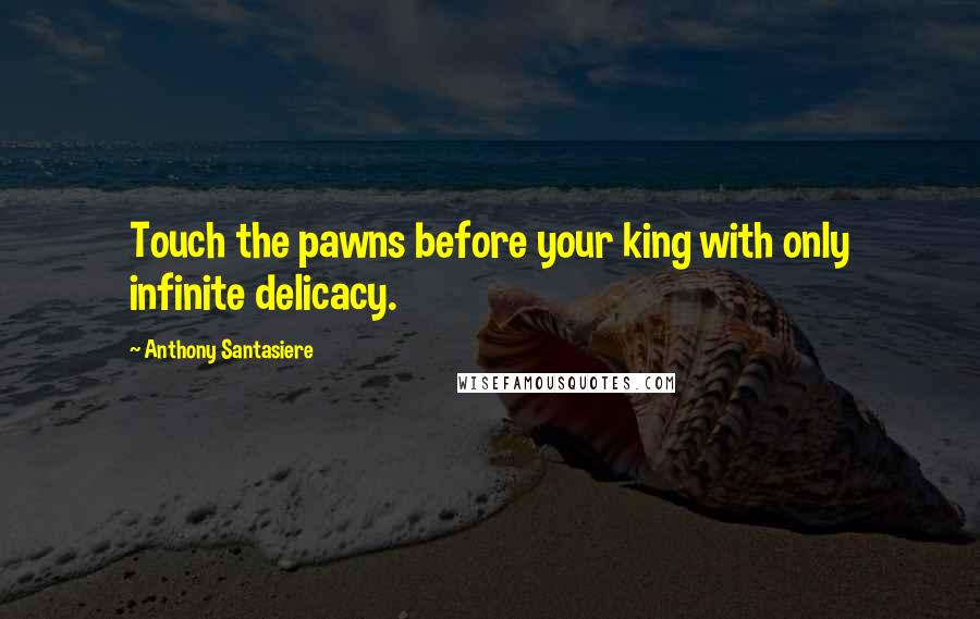 Anthony Santasiere Quotes: Touch the pawns before your king with only infinite delicacy.