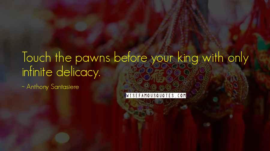 Anthony Santasiere Quotes: Touch the pawns before your king with only infinite delicacy.