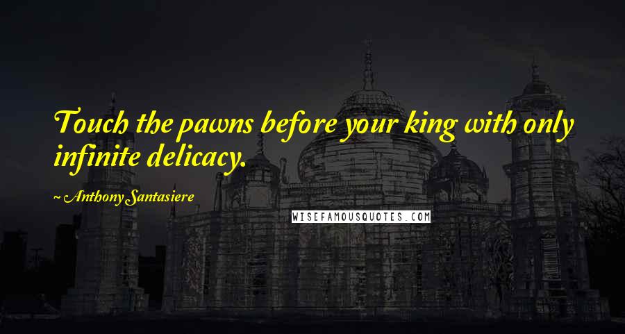 Anthony Santasiere Quotes: Touch the pawns before your king with only infinite delicacy.