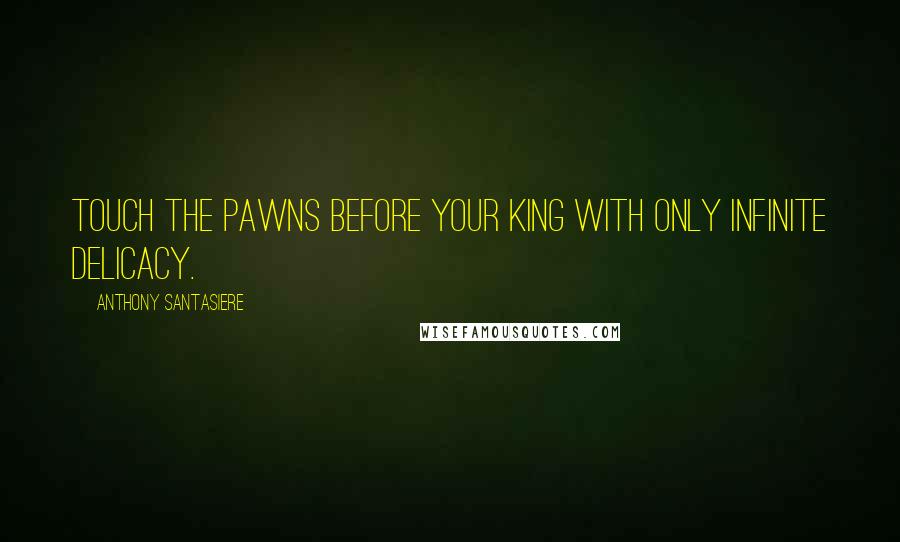 Anthony Santasiere Quotes: Touch the pawns before your king with only infinite delicacy.