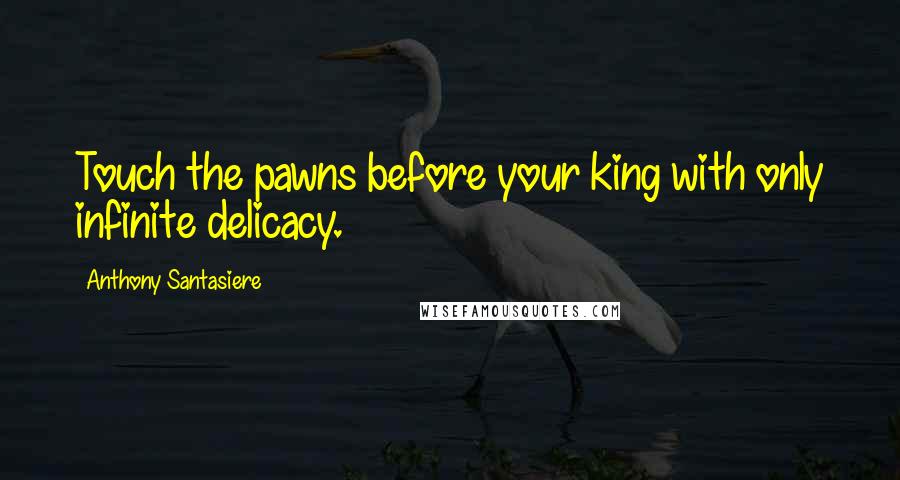 Anthony Santasiere Quotes: Touch the pawns before your king with only infinite delicacy.