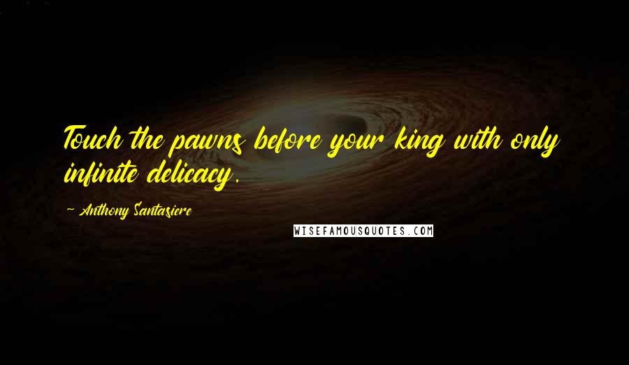 Anthony Santasiere Quotes: Touch the pawns before your king with only infinite delicacy.