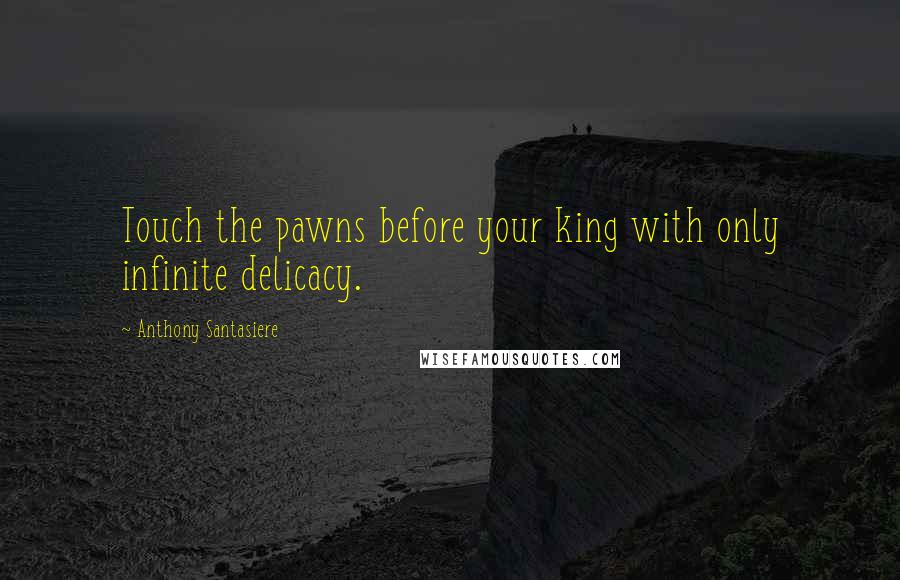 Anthony Santasiere Quotes: Touch the pawns before your king with only infinite delicacy.