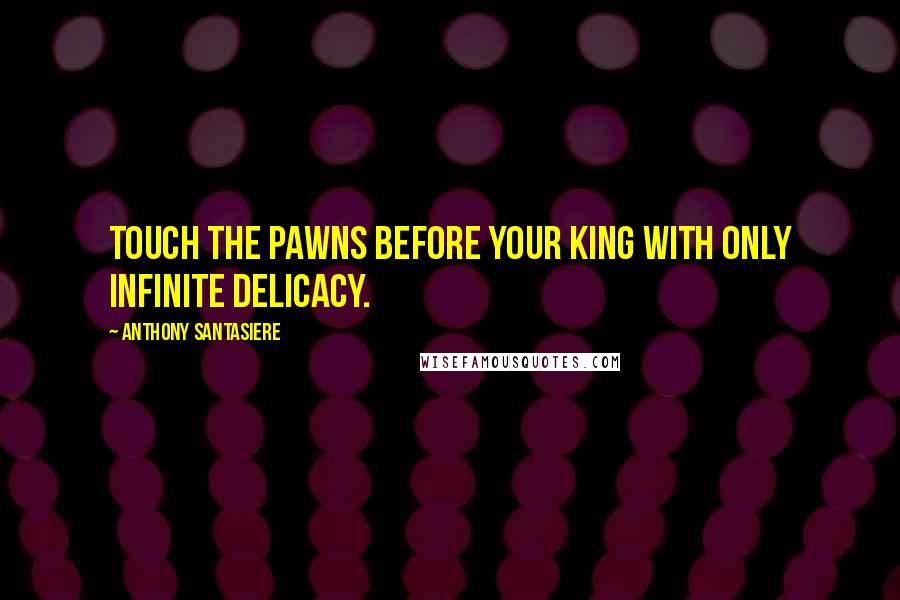 Anthony Santasiere Quotes: Touch the pawns before your king with only infinite delicacy.