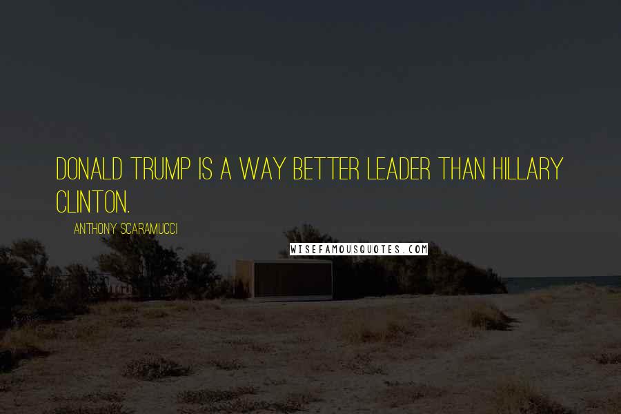 Anthony Scaramucci Quotes: Donald Trump is a way better leader than Hillary Clinton.