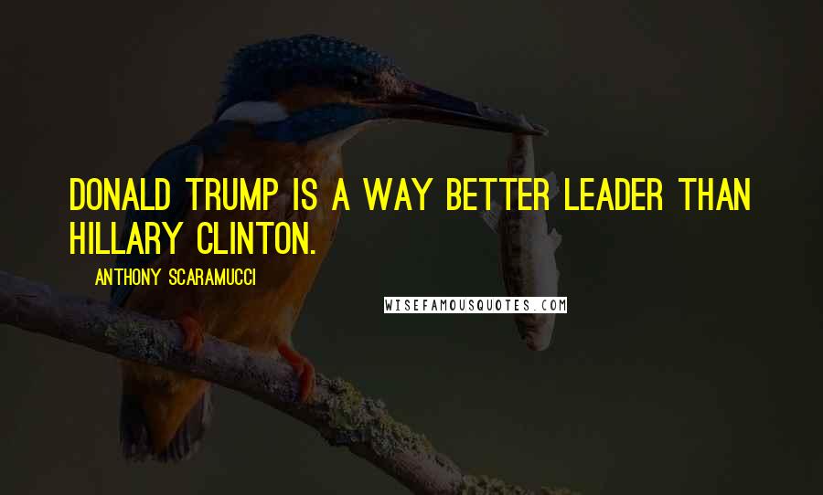 Anthony Scaramucci Quotes: Donald Trump is a way better leader than Hillary Clinton.