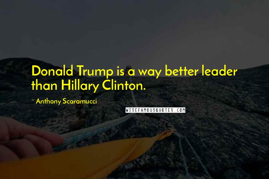 Anthony Scaramucci Quotes: Donald Trump is a way better leader than Hillary Clinton.