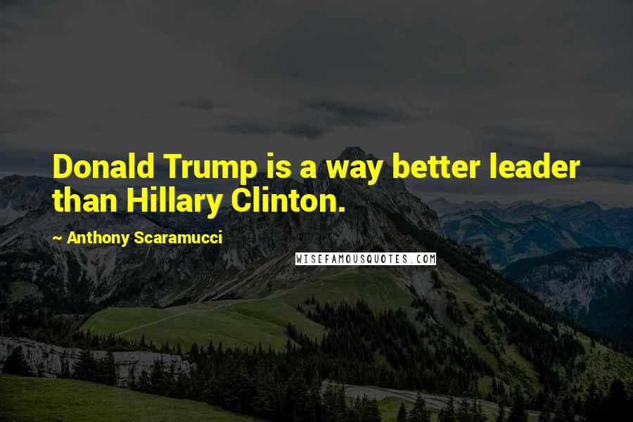 Anthony Scaramucci Quotes: Donald Trump is a way better leader than Hillary Clinton.