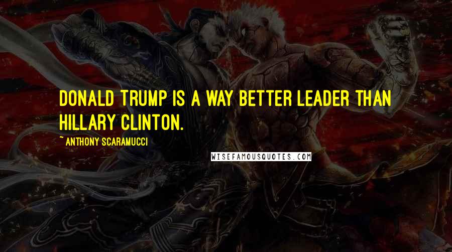 Anthony Scaramucci Quotes: Donald Trump is a way better leader than Hillary Clinton.