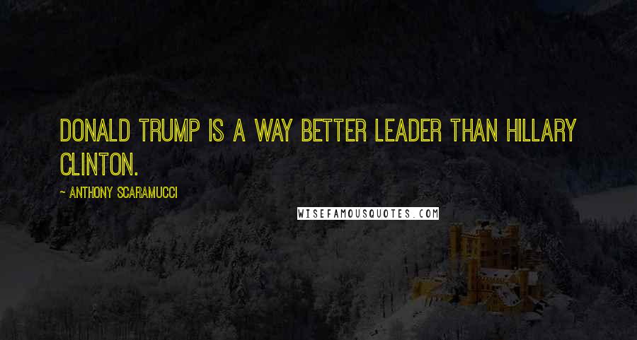 Anthony Scaramucci Quotes: Donald Trump is a way better leader than Hillary Clinton.
