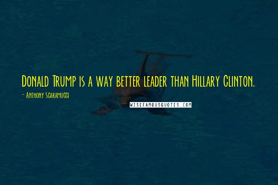 Anthony Scaramucci Quotes: Donald Trump is a way better leader than Hillary Clinton.