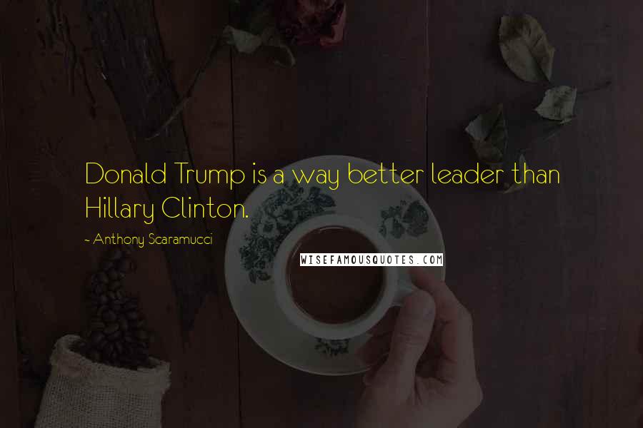 Anthony Scaramucci Quotes: Donald Trump is a way better leader than Hillary Clinton.