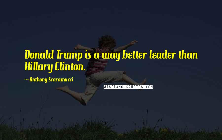 Anthony Scaramucci Quotes: Donald Trump is a way better leader than Hillary Clinton.
