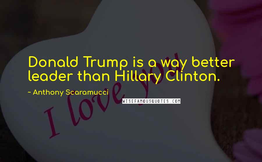 Anthony Scaramucci Quotes: Donald Trump is a way better leader than Hillary Clinton.
