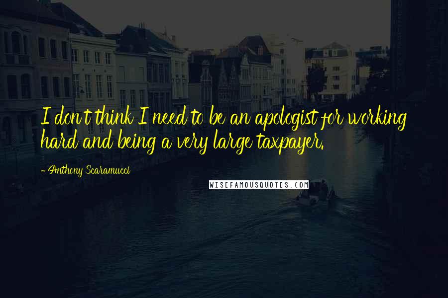 Anthony Scaramucci Quotes: I don't think I need to be an apologist for working hard and being a very large taxpayer.