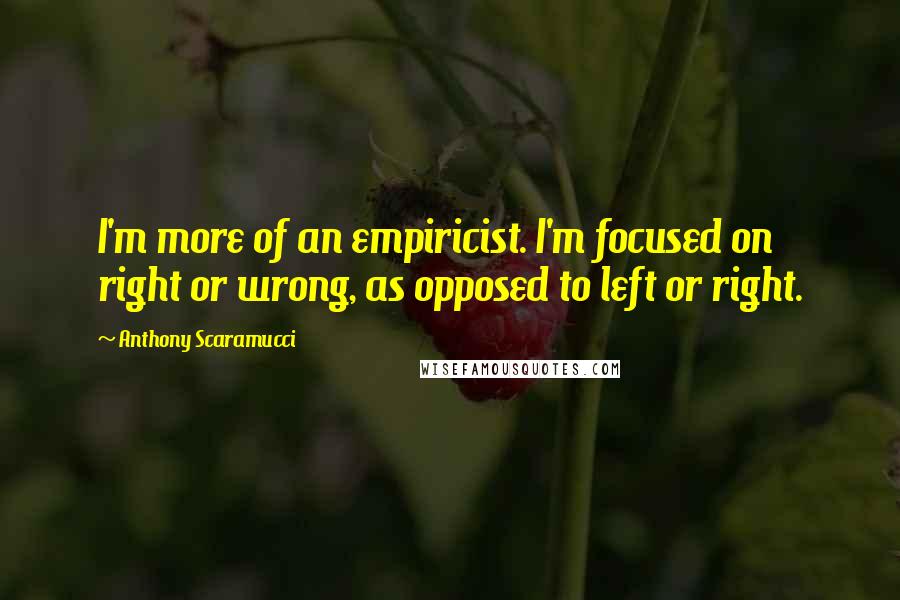 Anthony Scaramucci Quotes: I'm more of an empiricist. I'm focused on right or wrong, as opposed to left or right.