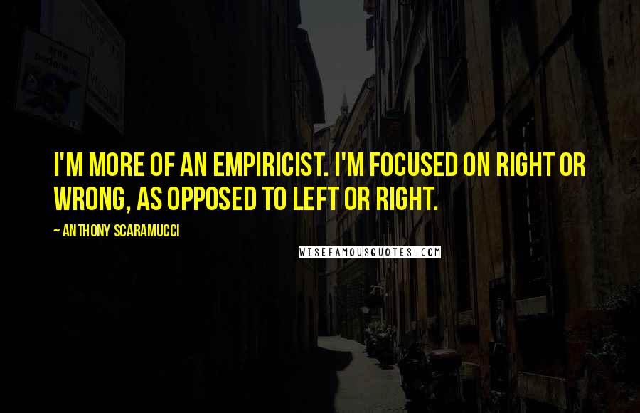 Anthony Scaramucci Quotes: I'm more of an empiricist. I'm focused on right or wrong, as opposed to left or right.