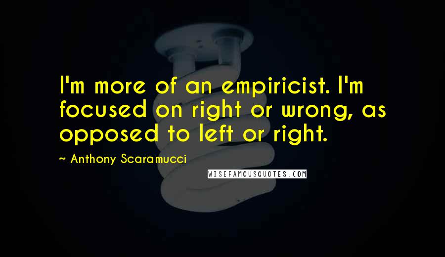 Anthony Scaramucci Quotes: I'm more of an empiricist. I'm focused on right or wrong, as opposed to left or right.