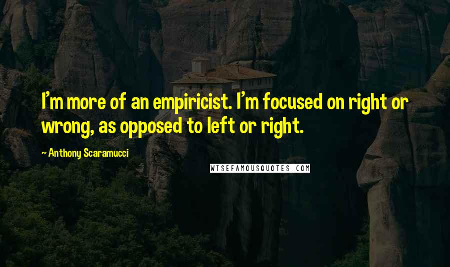 Anthony Scaramucci Quotes: I'm more of an empiricist. I'm focused on right or wrong, as opposed to left or right.