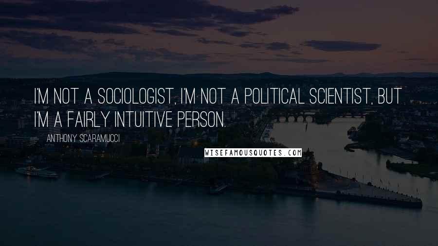 Anthony Scaramucci Quotes: I'm not a sociologist, I'm not a political scientist, but I'm a fairly intuitive person.