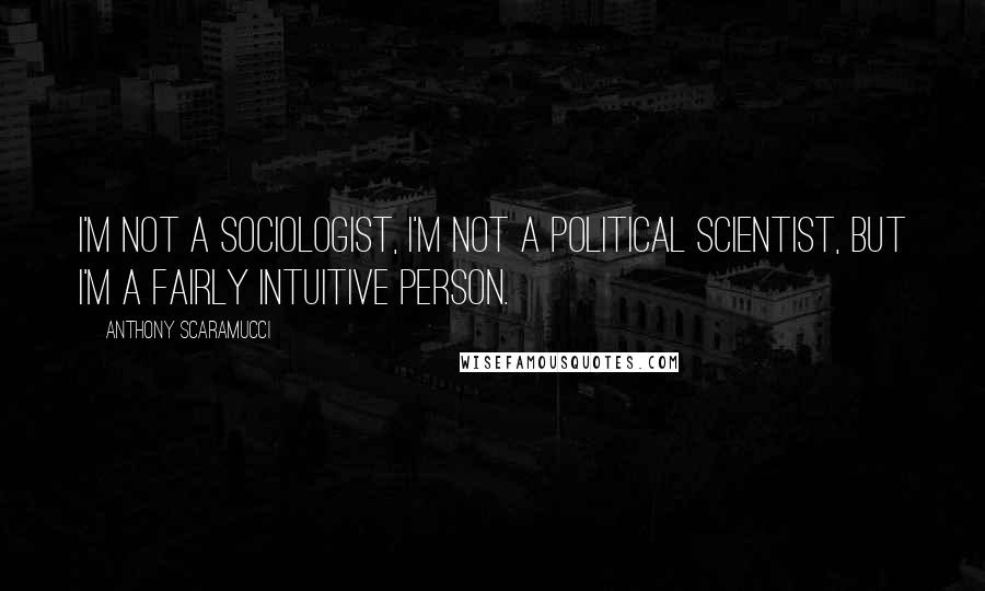 Anthony Scaramucci Quotes: I'm not a sociologist, I'm not a political scientist, but I'm a fairly intuitive person.