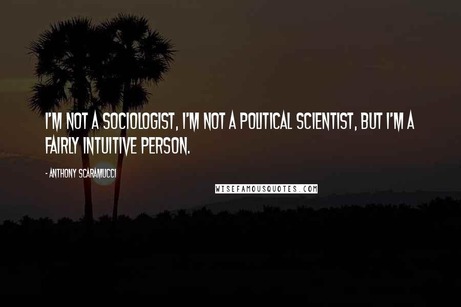 Anthony Scaramucci Quotes: I'm not a sociologist, I'm not a political scientist, but I'm a fairly intuitive person.