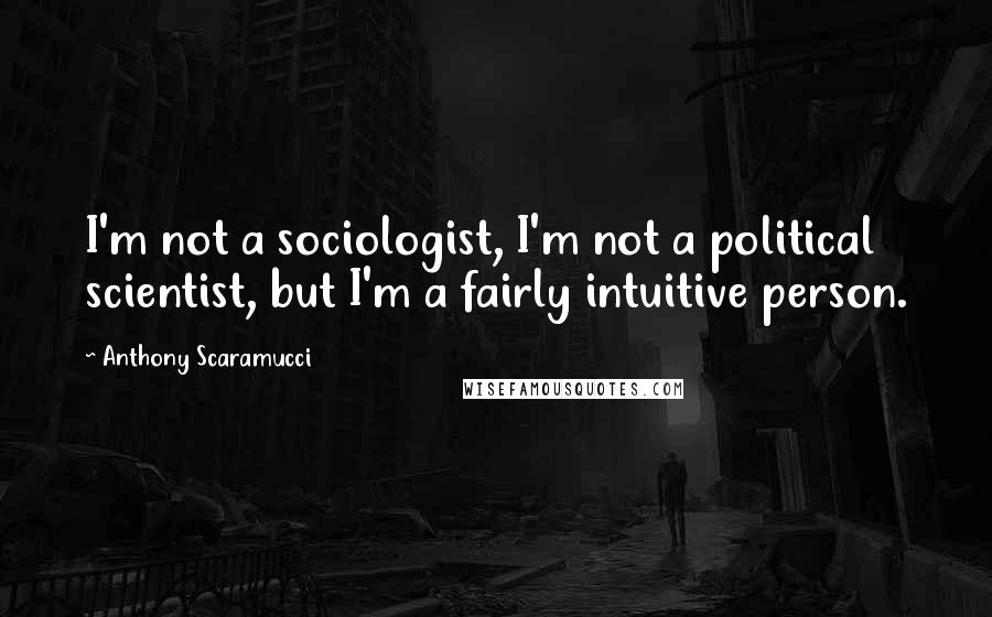 Anthony Scaramucci Quotes: I'm not a sociologist, I'm not a political scientist, but I'm a fairly intuitive person.