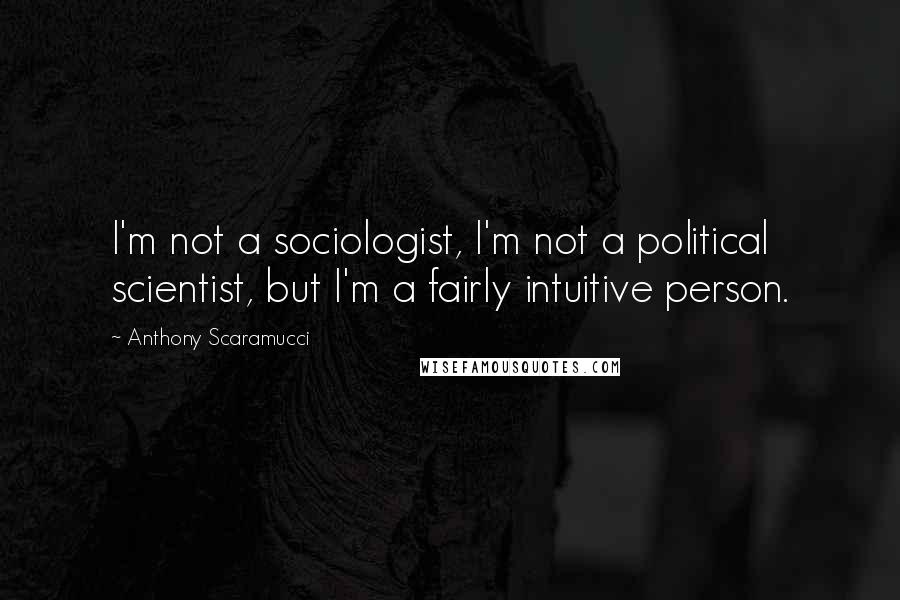 Anthony Scaramucci Quotes: I'm not a sociologist, I'm not a political scientist, but I'm a fairly intuitive person.