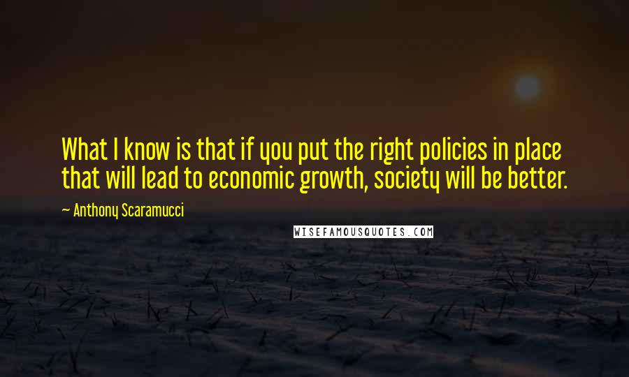Anthony Scaramucci Quotes: What I know is that if you put the right policies in place that will lead to economic growth, society will be better.