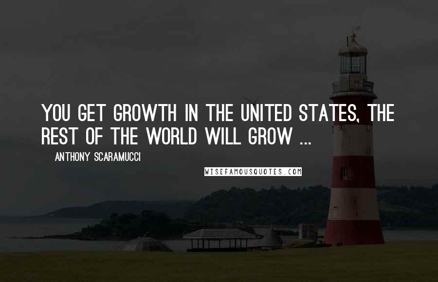 Anthony Scaramucci Quotes: You get growth in the United States, the rest of the world will grow ...