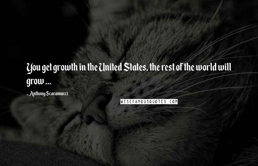 Anthony Scaramucci Quotes: You get growth in the United States, the rest of the world will grow ...