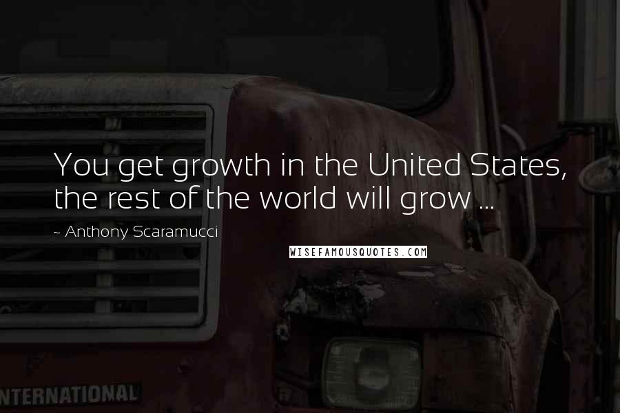 Anthony Scaramucci Quotes: You get growth in the United States, the rest of the world will grow ...