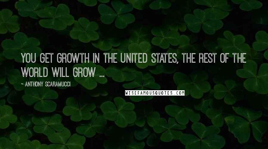 Anthony Scaramucci Quotes: You get growth in the United States, the rest of the world will grow ...