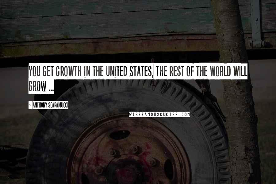 Anthony Scaramucci Quotes: You get growth in the United States, the rest of the world will grow ...