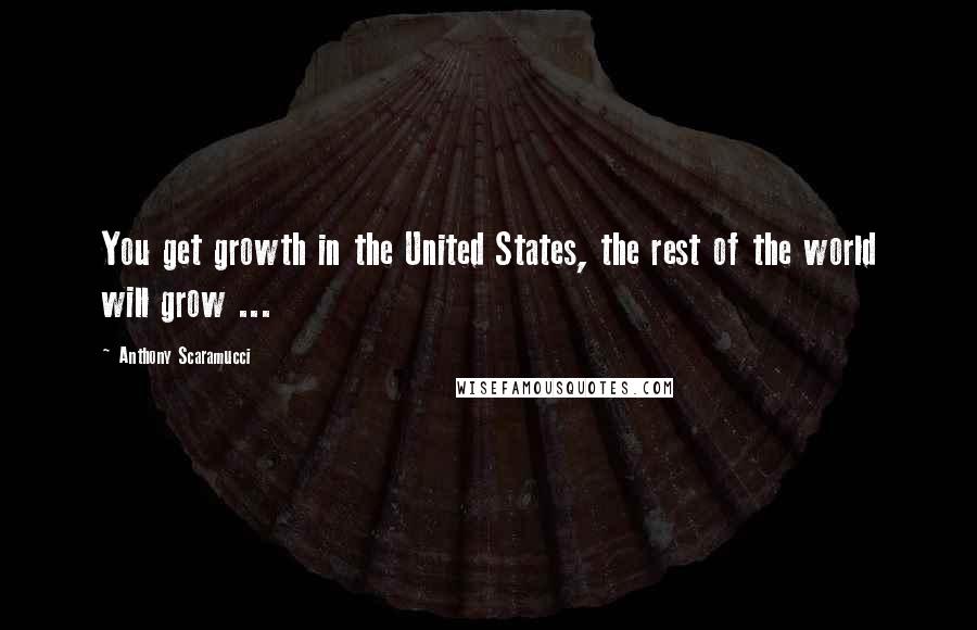 Anthony Scaramucci Quotes: You get growth in the United States, the rest of the world will grow ...