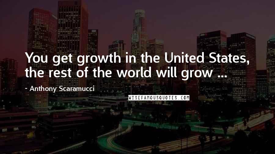 Anthony Scaramucci Quotes: You get growth in the United States, the rest of the world will grow ...