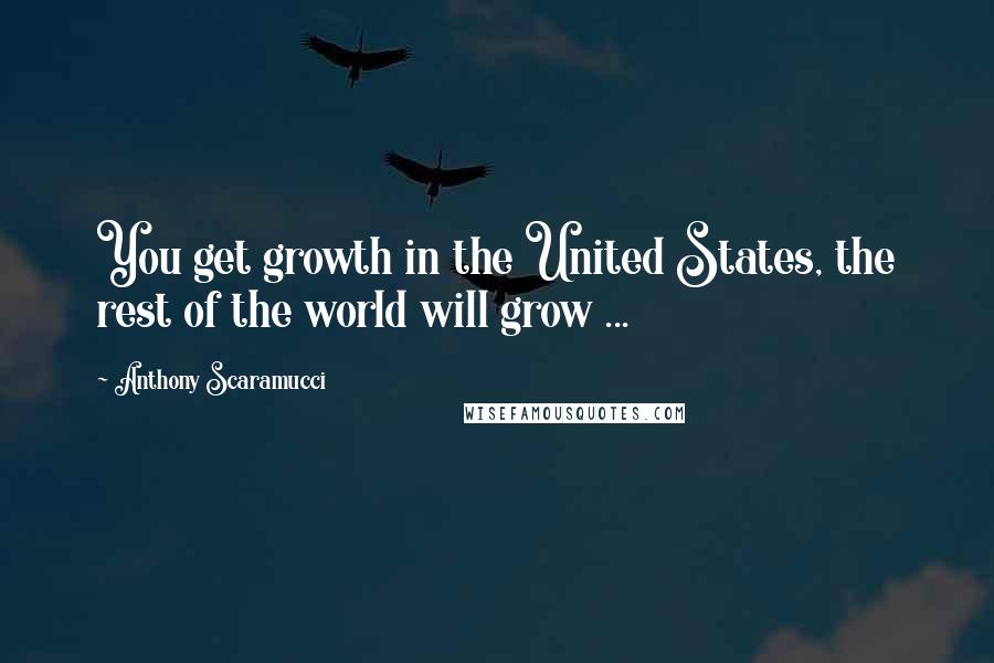 Anthony Scaramucci Quotes: You get growth in the United States, the rest of the world will grow ...