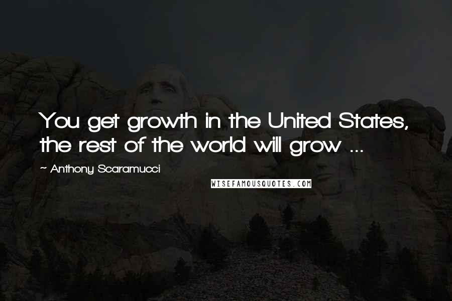 Anthony Scaramucci Quotes: You get growth in the United States, the rest of the world will grow ...