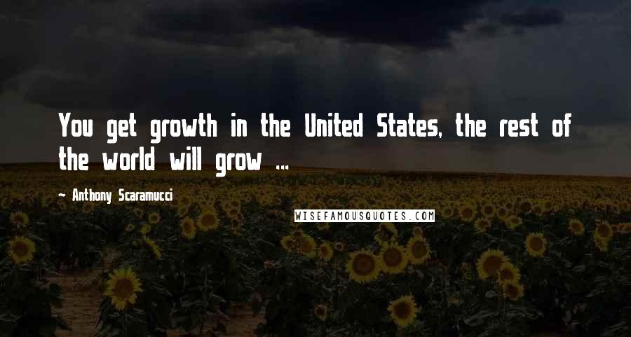 Anthony Scaramucci Quotes: You get growth in the United States, the rest of the world will grow ...