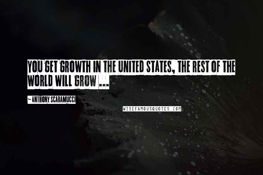 Anthony Scaramucci Quotes: You get growth in the United States, the rest of the world will grow ...