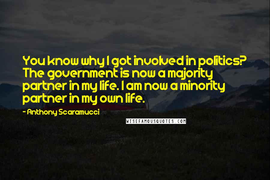 Anthony Scaramucci Quotes: You know why I got involved in politics? The government is now a majority partner in my life. I am now a minority partner in my own life.