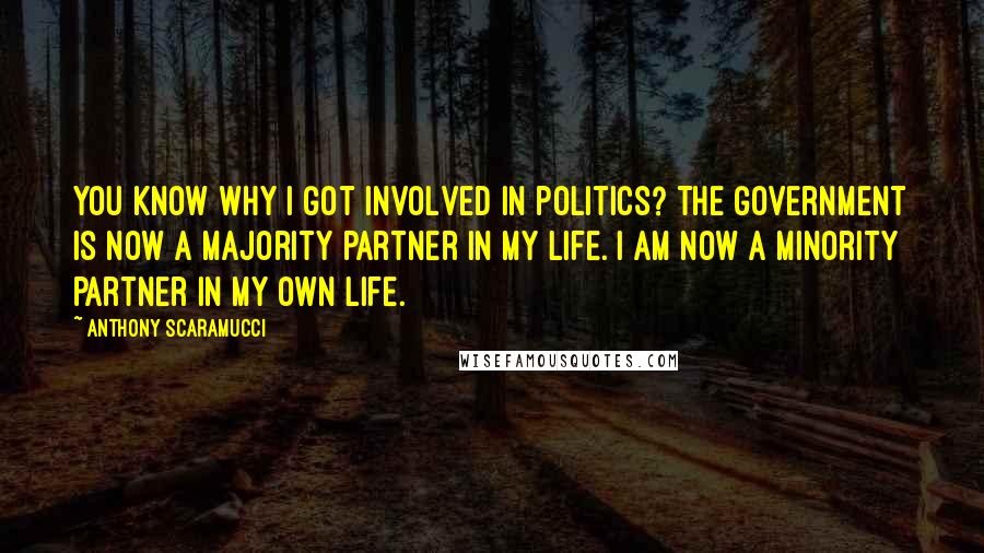 Anthony Scaramucci Quotes: You know why I got involved in politics? The government is now a majority partner in my life. I am now a minority partner in my own life.