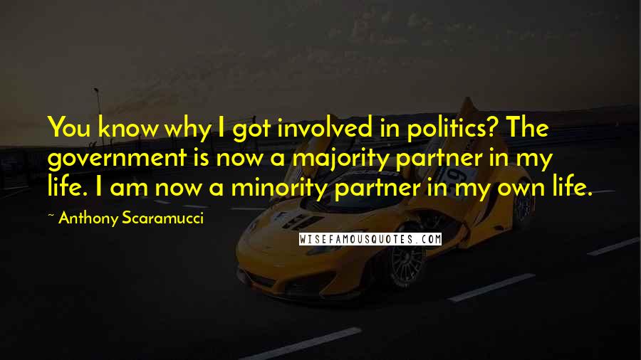 Anthony Scaramucci Quotes: You know why I got involved in politics? The government is now a majority partner in my life. I am now a minority partner in my own life.